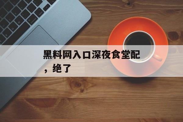 黑料网入口深夜食堂配，绝了