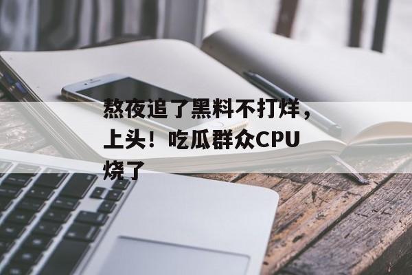 熬夜追了黑料不打烊，上头！吃瓜群众CPU烧了