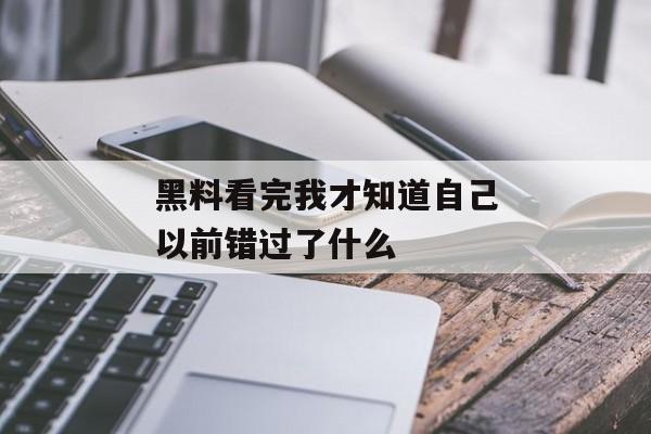 黑料看完我才知道自己以前错过了什么