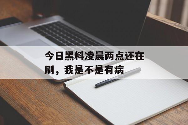 今日黑料凌晨两点还在刷，我是不是有病