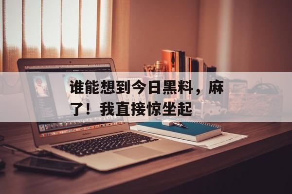 谁能想到今日黑料，麻了！我直接惊坐起