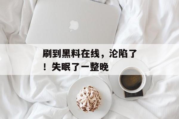 刷到黑料在线，沦陷了！失眠了一整晚