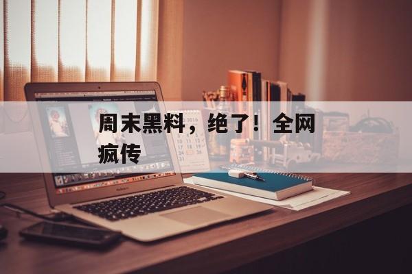 周末黑料，绝了！全网疯传