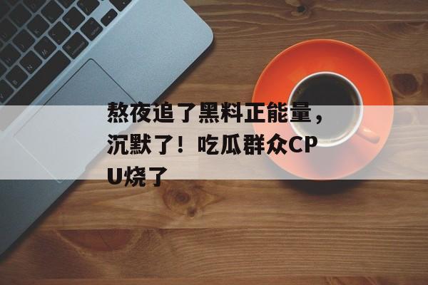 熬夜追了黑料正能量，沉默了！吃瓜群众CPU烧了