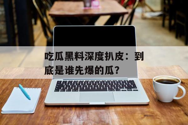 吃瓜黑料深度扒皮：到底是谁先爆的瓜？