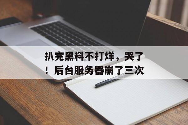 扒完黑料不打烊，哭了！后台服务器崩了三次