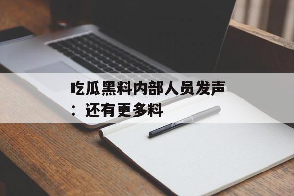 吃瓜黑料内部人员发声：还有更多料