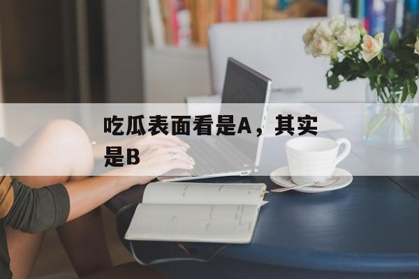 吃瓜表面看是A，其实是B