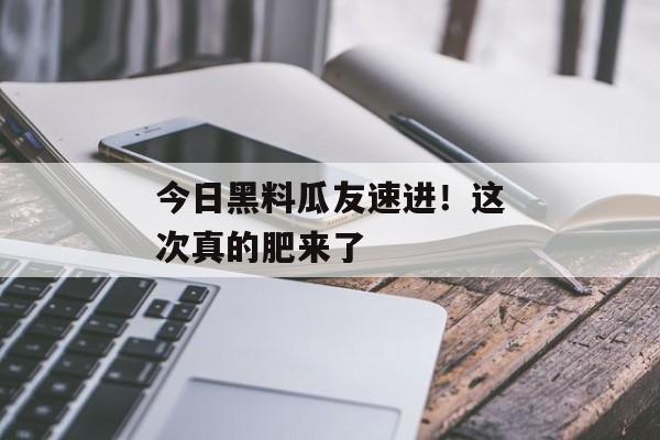 今日黑料瓜友速进！这次真的肥来了