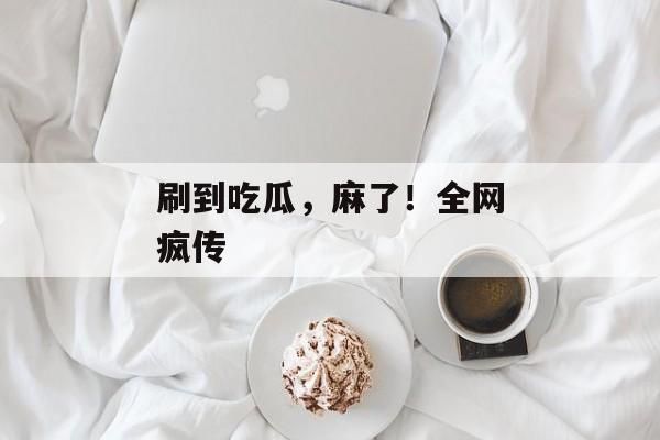 刷到吃瓜，麻了！全网疯传