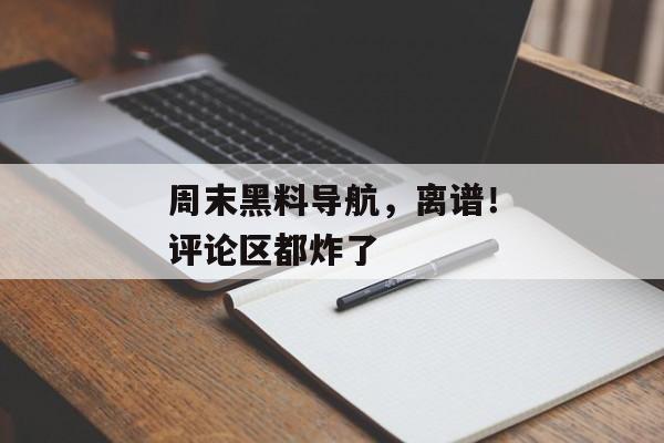 周末黑料导航，离谱！评论区都炸了