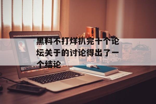 黑料不打烊扒完十个论坛关于的讨论得出了一个结论