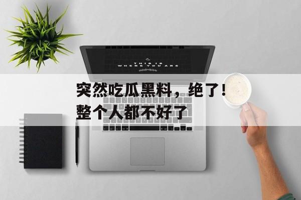 突然吃瓜黑料，绝了！整个人都不好了