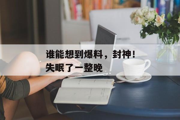 谁能想到爆料，封神！失眠了一整晚