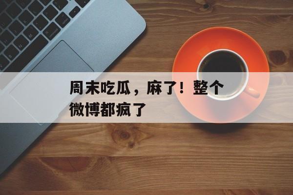 周末吃瓜，麻了！整个微博都疯了