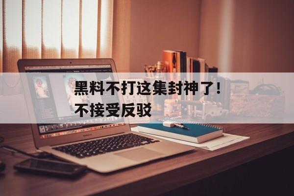 黑料不打这集封神了！不接受反驳