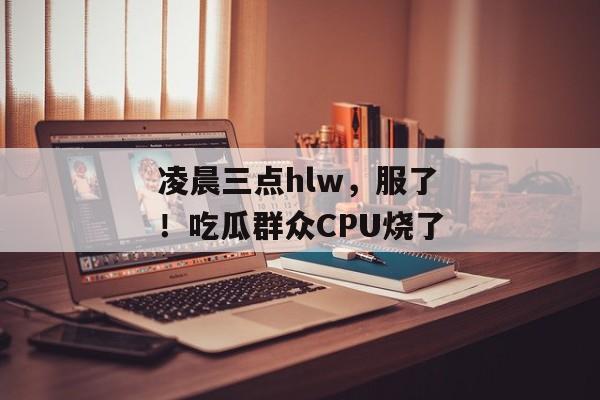 凌晨三点hlw，服了！吃瓜群众CPU烧了