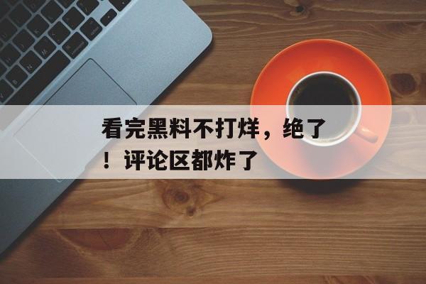 看完黑料不打烊，绝了！评论区都炸了