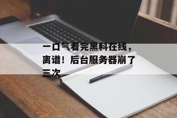 一口气看完黑料在线，离谱！后台服务器崩了三次