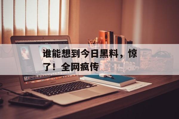 谁能想到今日黑料，惊了！全网疯传
