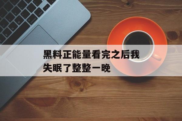 黑料正能量看完之后我失眠了整整一晚