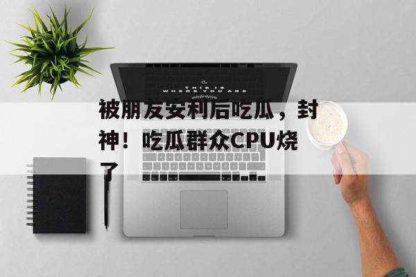 被朋友安利后吃瓜，封神！吃瓜群众CPU烧了