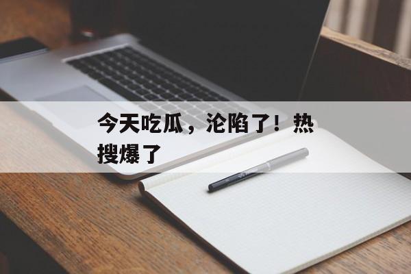 今天吃瓜，沦陷了！热搜爆了